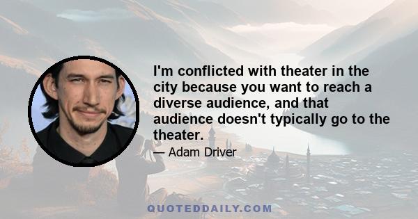 I'm conflicted with theater in the city because you want to reach a diverse audience, and that audience doesn't typically go to the theater.