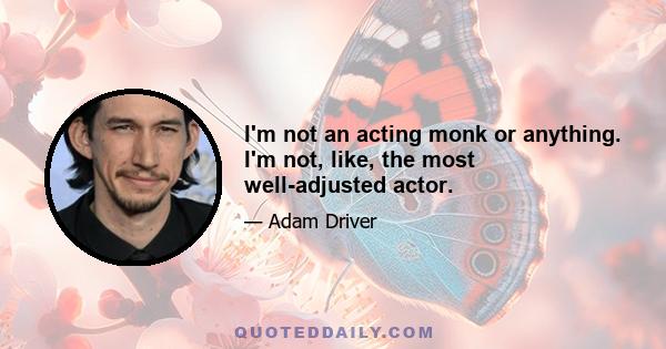 I'm not an acting monk or anything. I'm not, like, the most well-adjusted actor.