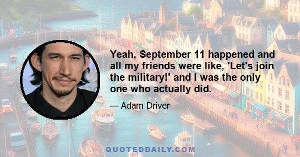 Yeah, September 11 happened and all my friends were like, 'Let's join the military!' and I was the only one who actually did.