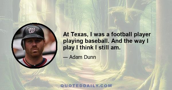 At Texas, I was a football player playing baseball. And the way I play I think I still am.