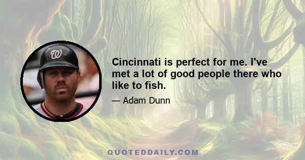 Cincinnati is perfect for me. I've met a lot of good people there who like to fish.