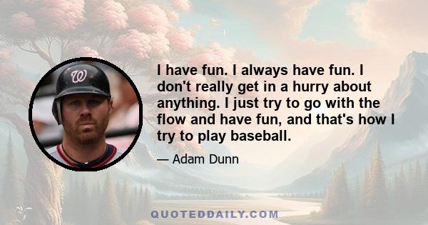 I have fun. I always have fun. I don't really get in a hurry about anything. I just try to go with the flow and have fun, and that's how I try to play baseball.