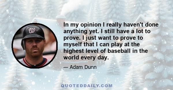 In my opinion I really haven't done anything yet. I still have a lot to prove. I just want to prove to myself that I can play at the highest level of baseball in the world every day.