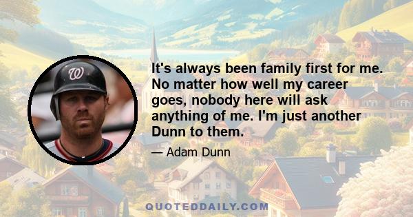 It's always been family first for me. No matter how well my career goes, nobody here will ask anything of me. I'm just another Dunn to them.