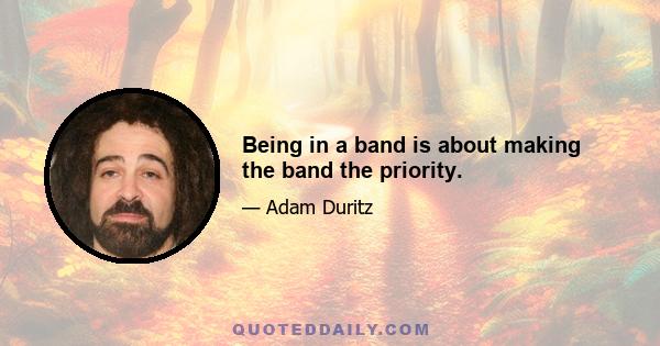 Being in a band is about making the band the priority.