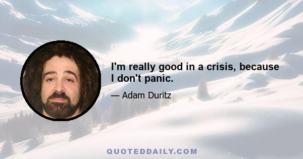 I'm really good in a crisis, because I don't panic.