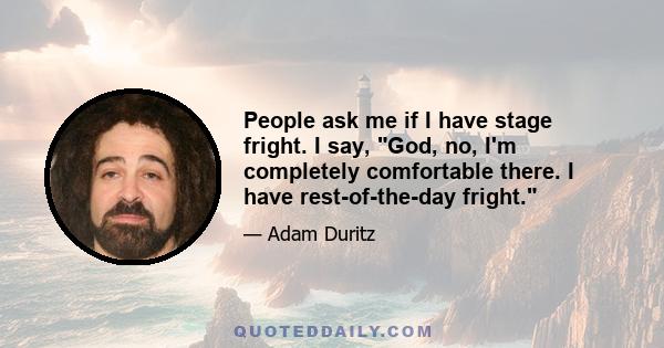 People ask me if I have stage fright. I say, God, no, I'm completely comfortable there. I have rest-of-the-day fright.