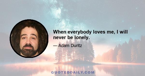 When everybody loves me, I will never be lonely.