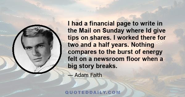 I had a financial page to write in the Mail on Sunday where Id give tips on shares. I worked there for two and a half years. Nothing compares to the burst of energy felt on a newsroom floor when a big story breaks.