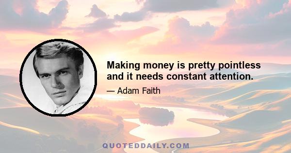 Making money is pretty pointless and it needs constant attention.