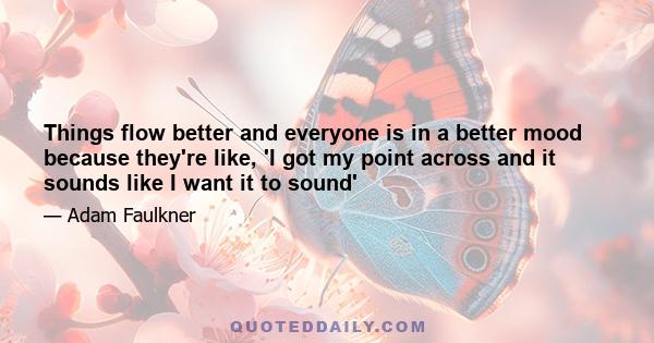 Things flow better and everyone is in a better mood because they're like, 'I got my point across and it sounds like I want it to sound'