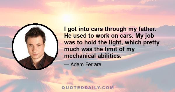 I got into cars through my father. He used to work on cars. My job was to hold the light, which pretty much was the limit of my mechanical abilities.