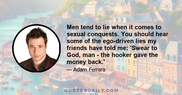 Men tend to lie when it comes to sexual conquests. You should hear some of the ego-driven lies my friends have told me: 'Swear to God, man - the hooker gave the money back.'