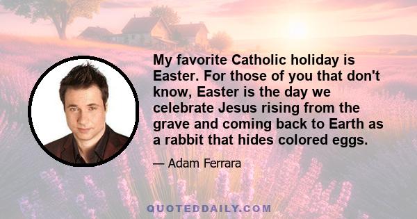 My favorite Catholic holiday is Easter. For those of you that don't know, Easter is the day we celebrate Jesus rising from the grave and coming back to Earth as a rabbit that hides colored eggs.