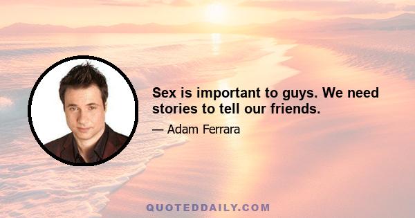 Sex is important to guys. We need stories to tell our friends.