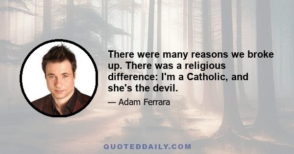 There were many reasons we broke up. There was a religious difference: I'm a Catholic, and she's the devil.