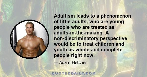 Adultism leads to a phenomenon of little adults, who are young people who are treated as adults-in-the-making. A non-discriminatory perspective would be to treat children and youth as whole and complete people right now.