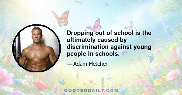 Dropping out of school is the ultimately caused by discrimination against young people in schools.