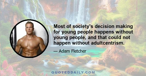 Most of society's decision making for young people happens without young people, and that could not happen without adultcentrism.