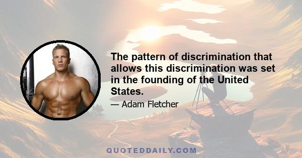 The pattern of discrimination that allows this discrimination was set in the founding of the United States.