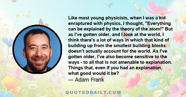 Like most young physicists, when I was a kid enraptured with physics, I thought, Everything can be explained by the theory of the atom! But as I've gotten older, and I look at the world, I think there's a lot of ways in 