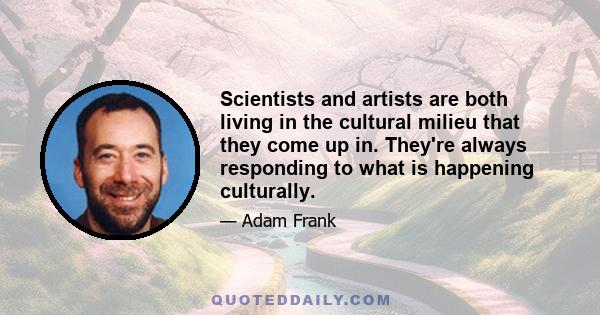 Scientists and artists are both living in the cultural milieu that they come up in. They're always responding to what is happening culturally.