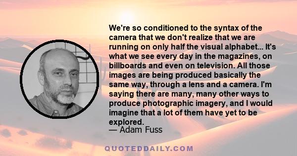 We're so conditioned to the syntax of the camera that we don't realize that we are running on only half the visual alphabet... It's what we see every day in the magazines, on billboards and even on television. All those 