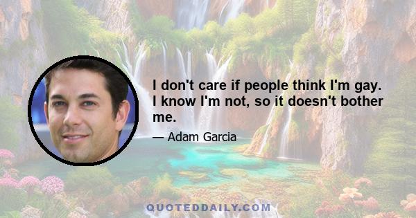 I don't care if people think I'm gay. I know I'm not, so it doesn't bother me.