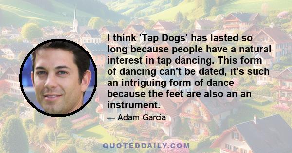 I think 'Tap Dogs' has lasted so long because people have a natural interest in tap dancing. This form of dancing can't be dated, it's such an intriguing form of dance because the feet are also an an instrument.