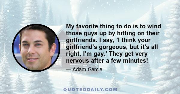 My favorite thing to do is to wind those guys up by hitting on their girlfriends. I say, 'I think your girlfriend's gorgeous, but it's all right, I'm gay.' They get very nervous after a few minutes!