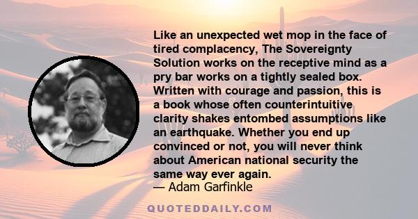 Like an unexpected wet mop in the face of tired complacency, The Sovereignty Solution works on the receptive mind as a pry bar works on a tightly sealed box. Written with courage and passion, this is a book whose often