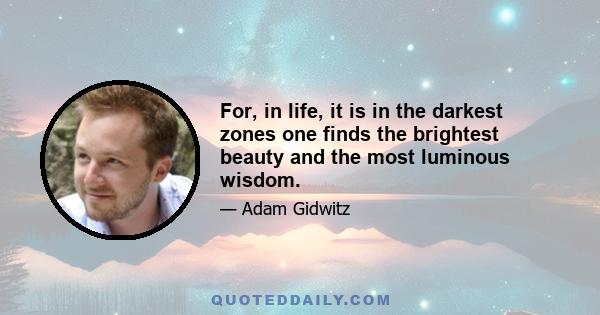 For, in life, it is in the darkest zones one finds the brightest beauty and the most luminous wisdom.