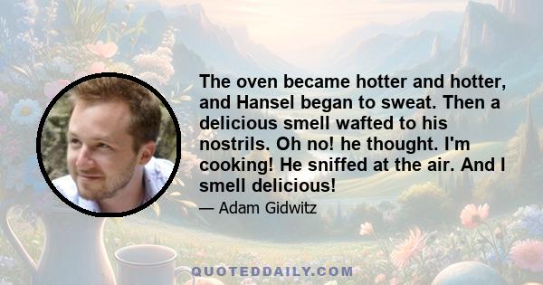 The oven became hotter and hotter, and Hansel began to sweat. Then a delicious smell wafted to his nostrils. Oh no! he thought. I'm cooking! He sniffed at the air. And I smell delicious!