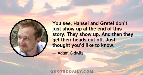 You see, Hansel and Gretel don’t just show up at the end of this story. They show up. And then they get their heads cut off. Just thought you’d like to know.