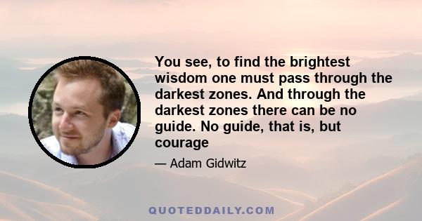 You see, to find the brightest wisdom one must pass through the darkest zones. And through the darkest zones there can be no guide. No guide, that is, but courage