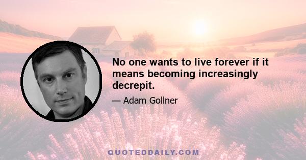 No one wants to live forever if it means becoming increasingly decrepit.