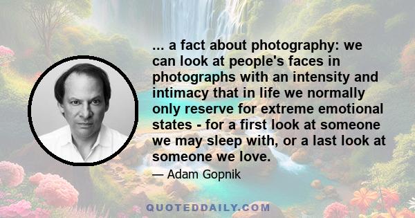 ... a fact about photography: we can look at people's faces in photographs with an intensity and intimacy that in life we normally only reserve for extreme emotional states - for a first look at someone we may sleep