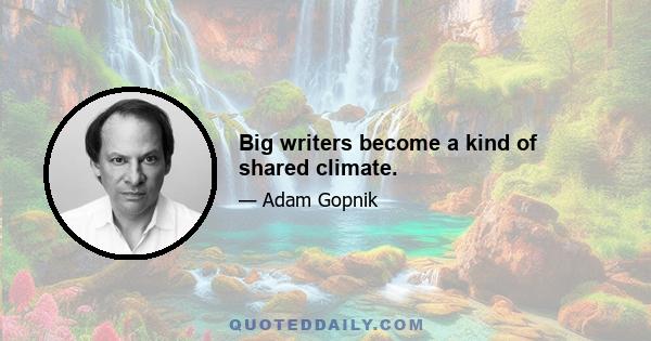 Big writers become a kind of shared climate.