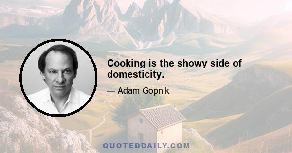 Cooking is the showy side of domesticity.