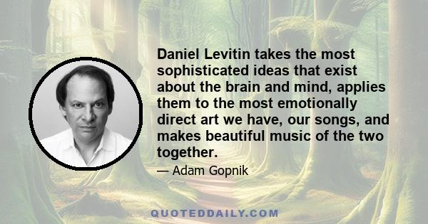 Daniel Levitin takes the most sophisticated ideas that exist about the brain and mind, applies them to the most emotionally direct art we have, our songs, and makes beautiful music of the two together.