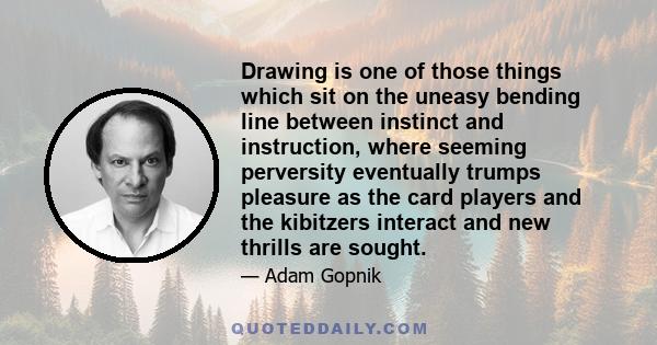 Drawing is one of those things which sit on the uneasy bending line between instinct and instruction, where seeming perversity eventually trumps pleasure as the card players and the kibitzers interact and new thrills