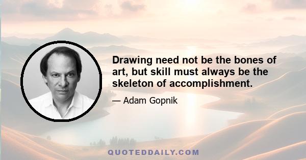 Drawing need not be the bones of art, but skill must always be the skeleton of accomplishment.