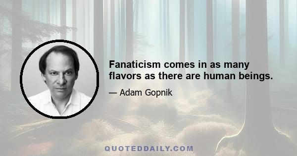 Fanaticism comes in as many flavors as there are human beings.