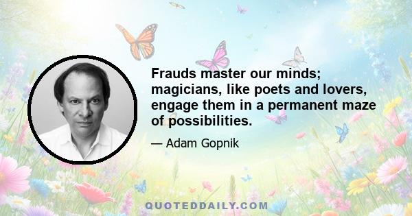 Frauds master our minds; magicians, like poets and lovers, engage them in a permanent maze of possibilities.