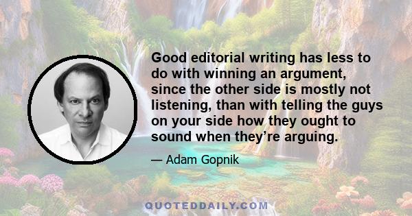 Good editorial writing has less to do with winning an argument, since the other side is mostly not listening, than with telling the guys on your side how they ought to sound when they’re arguing.