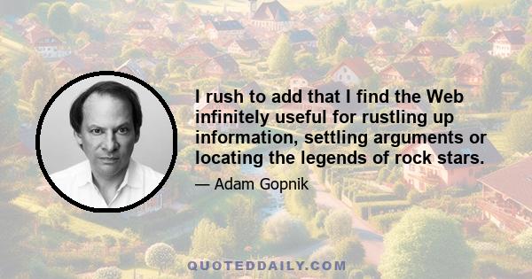 I rush to add that I find the Web infinitely useful for rustling up information, settling arguments or locating the legends of rock stars.