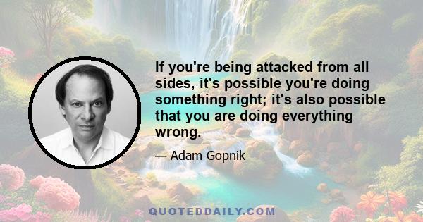 If you're being attacked from all sides, it's possible you're doing something right; it's also possible that you are doing everything wrong.