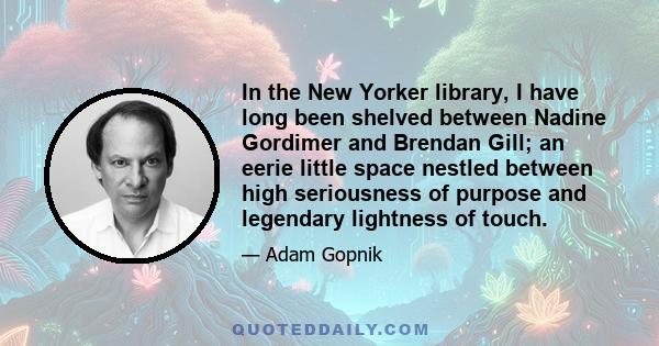 In the New Yorker library, I have long been shelved between Nadine Gordimer and Brendan Gill; an eerie little space nestled between high seriousness of purpose and legendary lightness of touch.