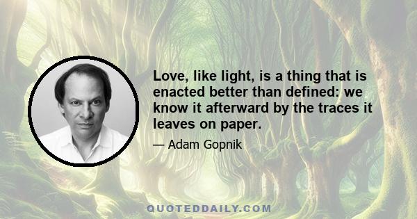 Love, like light, is a thing that is enacted better than defined: we know it afterward by the traces it leaves on paper.