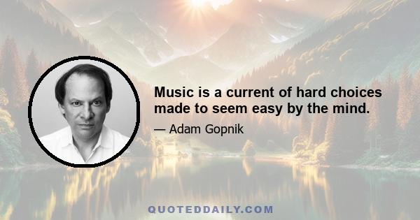 Music is a current of hard choices made to seem easy by the mind.